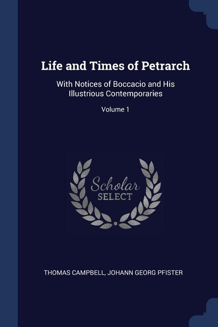 Life and Times of Petrarch: With Notices of Boccacio and His Illustrious Contemporaries; Volume 1