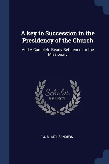 A key to Succession in the Presidency of the Church: And A Complete Ready Reference for the Missionary