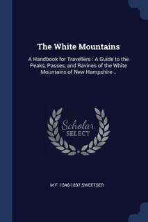 The White Mountains: A Handbook for Travellers : A Guide to the Peaks, Passes, and Ravines of the White Mountains of New