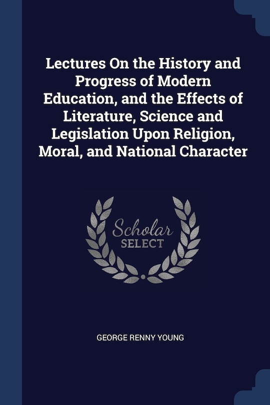 Lectures On the History and Progress of Modern Education, and the Effects of Literature, Science and Legislation Upon Religion, Moral, and National Character