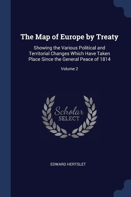 The Map of Europe by Treaty: Showing the Various Political and Territorial Changes Which Have Taken Place Since the General Peac