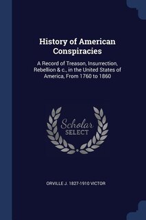History of American Conspiracies: A Record of Treason, Insurrection, Rebellion & c., in the United States of America, From 1760 to 18