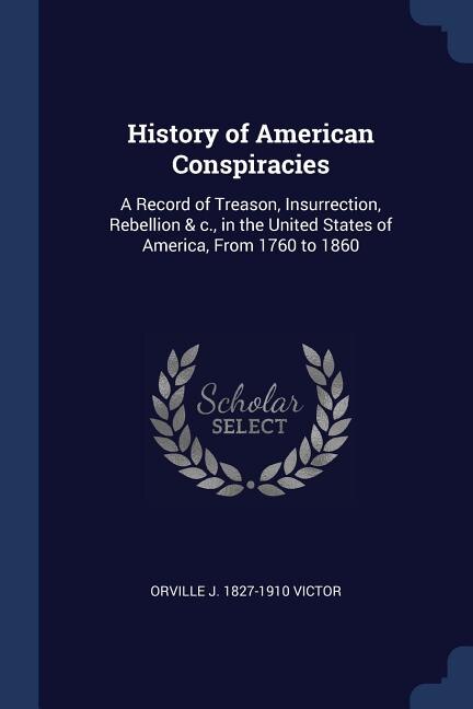 History of American Conspiracies: A Record of Treason, Insurrection, Rebellion & c., in the United States of America, From 1760 to 18