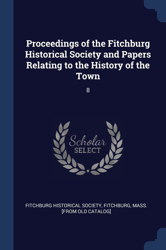 Proceedings of the Fitchburg Historical Society and Papers Relating to the History of the Town: 8