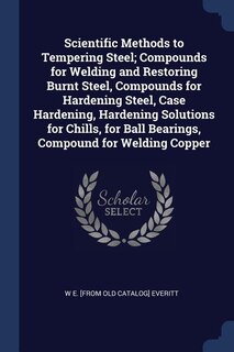 Couverture_Scientific Methods to Tempering Steel; Compounds for Welding and Restoring Burnt Steel, Compounds for Hardening Steel, Case Hardening, Hardening Solutions for Chills, for Ball Bearings, Compound for Welding Copper