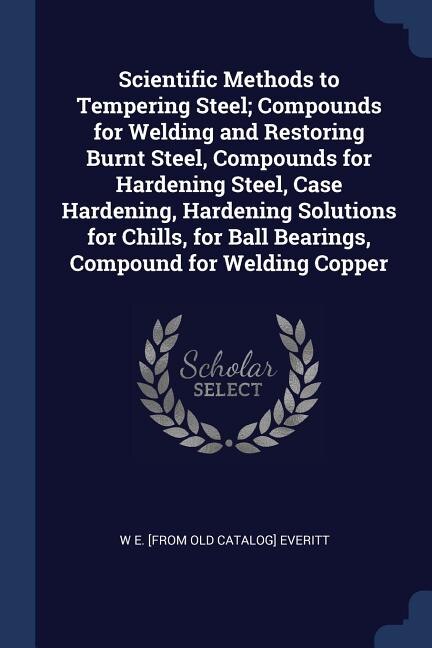 Couverture_Scientific Methods to Tempering Steel; Compounds for Welding and Restoring Burnt Steel, Compounds for Hardening Steel, Case Hardening, Hardening Solutions for Chills, for Ball Bearings, Compound for Welding Copper