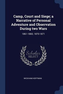 Camp, Court and Siege; a Narrative of Personal Adventure and Observation During two Wars: 1861-1865; 1870-1871