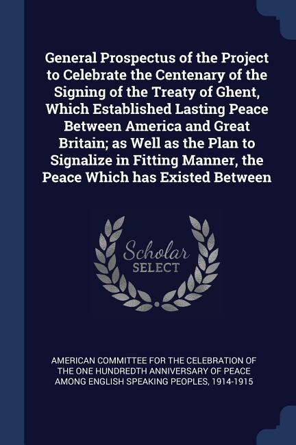 Couverture_General Prospectus of the Project to Celebrate the Centenary of the Signing of the Treaty of Ghent, Which Established Lasting Peace Between America and Great Britain; as Well as the Plan to Signalize in Fitting Manner, the Peace Which has Existed Between