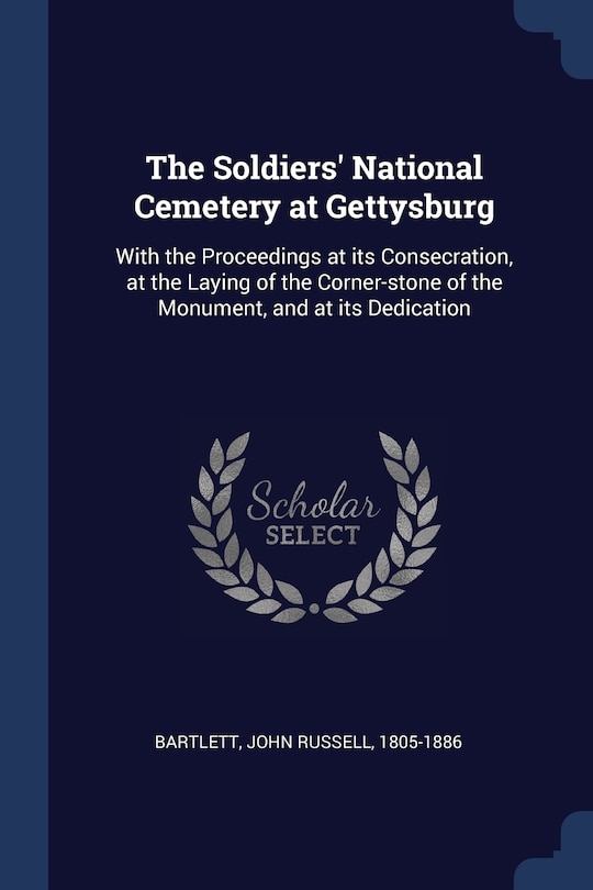 The Soldiers' National Cemetery at Gettysburg: With the Proceedings at its Consecration, at the Laying of the Corner-stone of the Monument, and at its Dedication