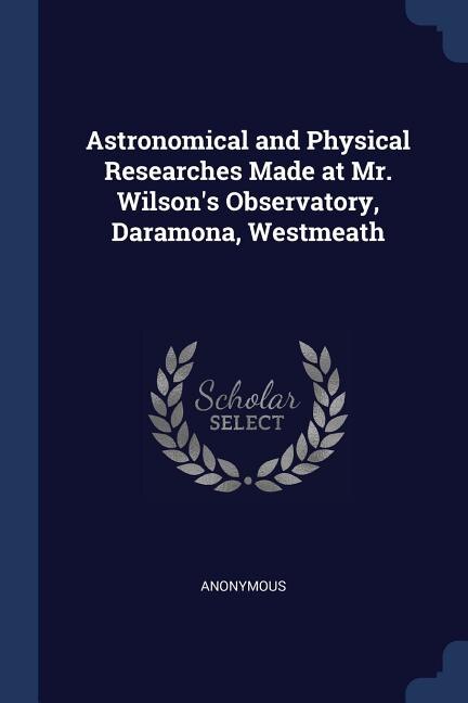 Front cover_Astronomical and Physical Researches Made at Mr. Wilson's Observatory, Daramona, Westmeath