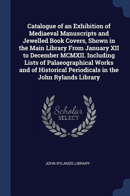 Front cover_Catalogue of an Exhibition of Mediaeval Manuscripts and Jewelled Book Covers, Shown in the Main Library From January XII to December MCMXII. Including Lists of Palaeographical Works and of Historical Periodicals in the John Rylands Library