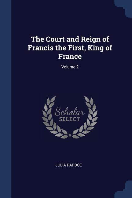 Couverture_The Court and Reign of Francis the First, King of France; Volume 2