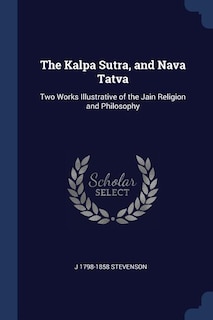 The Kalpa Sutra, and Nava Tatva: Two Works Illustrative of the Jain Religion and Philosophy