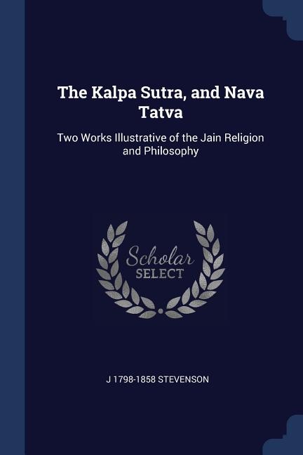 The Kalpa Sutra, and Nava Tatva: Two Works Illustrative of the Jain Religion and Philosophy