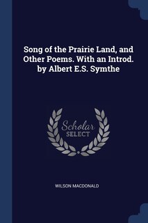 Song of the Prairie Land, and Other Poems. With an Introd. by Albert E.S. Symthe