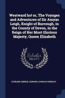 Westward ho! or, The Voyages and Adventures of Sir Amyas Leigh, Knight of Burrough, in the County of Devon, in the Reign of Her Most Glorious Majesty, Queen Elizabeth