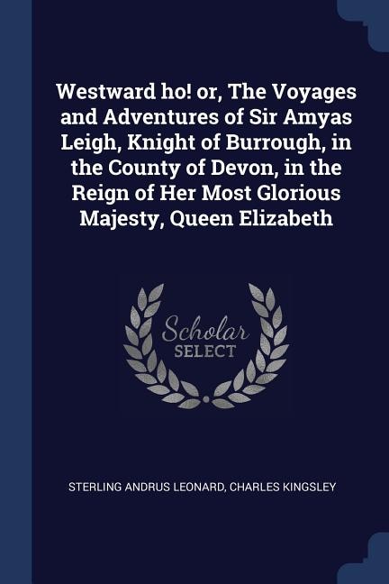 Westward ho! or, The Voyages and Adventures of Sir Amyas Leigh, Knight of Burrough, in the County of Devon, in the Reign of Her Most Glorious Majesty, Queen Elizabeth