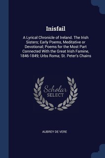 Inisfail: A Lyrical Chronicle of Ireland. The Irish Sisters; Early Poems, Meditative or Devotional; Poems for the Most Part Connected With the Great Irish Famine, 1846-1849; Urbs Roma; St. Peter's Chains