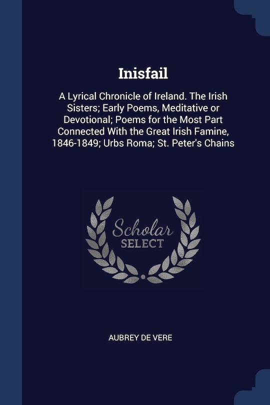 Inisfail: A Lyrical Chronicle of Ireland. The Irish Sisters; Early Poems, Meditative or Devotional; Poems for the Most Part Connected With the Great Irish Famine, 1846-1849; Urbs Roma; St. Peter's Chains