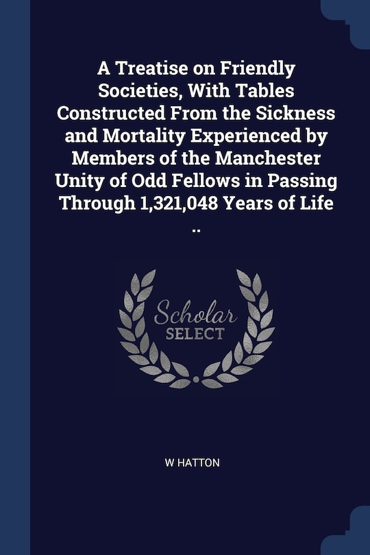 Front cover_A Treatise on Friendly Societies, With Tables Constructed From the Sickness and Mortality Experienced by Members of the Manchester Unity of Odd Fellows in Passing Through 1,321,048 Years of Life ..