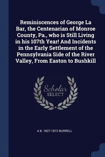 Reminiscences of George La Bar, the Centenarian of Monroe County, Pa., who is Still Living in his 107th Year! And Incidents in the Early Settlement of the Pennsylvania Side of the River Valley, From Easton to Bushkill