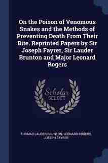 On the Poison of Venomous Snakes and the Methods of Preventing Death From Their Bite. Reprinted Papers by Sir Joseph Fayrer, Sir Lauder Brunton and Major Leonard Rogers de Thomas Lauder Brunton