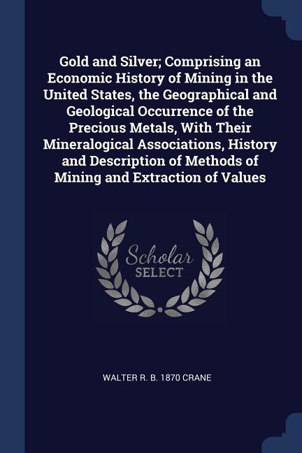 Front cover_Gold and Silver; Comprising an Economic History of Mining in the United States, the Geographical and Geological Occurrence of the Precious Metals, With Their Mineralogical Associations, History and Description of Methods of Mining and Extraction of Values