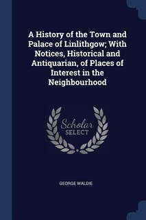 Couverture_A History of the Town and Palace of Linlithgow; With Notices, Historical and Antiquarian, of Places of Interest in the Neighbourhood