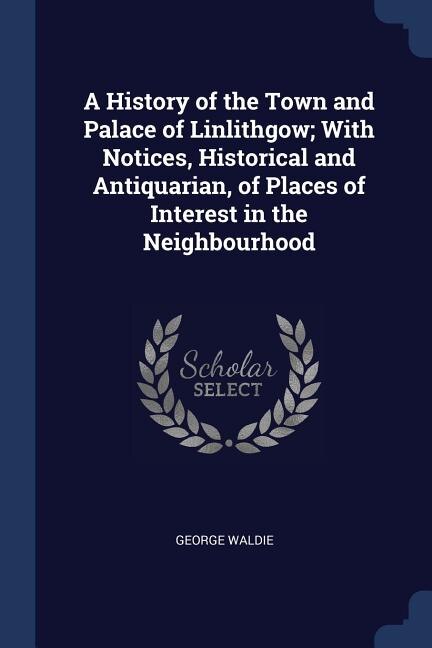 Couverture_A History of the Town and Palace of Linlithgow; With Notices, Historical and Antiquarian, of Places of Interest in the Neighbourhood