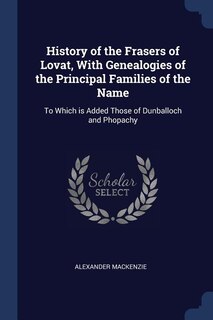 History of the Frasers of Lovat, With Genealogies of the Principal Families of the Name: To Which is Added Those of Dunballoch and Phopachy