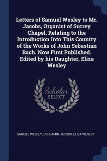 Front cover_Letters of Samuel Wesley to Mr. Jacobs, Organist of Surrey Chapel, Relating to the Introduction Into This Country of the Works of John Sebastian Bach. Now First Published. Edited by his Daughter, Eliza Wesley