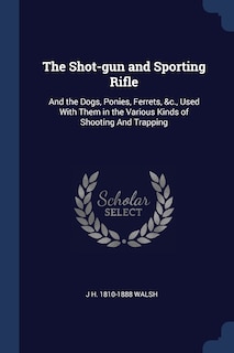 The Shot-gun and Sporting Rifle: And the Dogs, Ponies, Ferrets, &c., Used With Them in the Various Kinds of Shooting And Trapping
