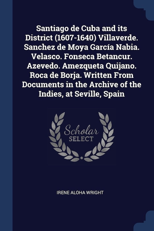 Couverture_Santiago de Cuba and its District (1607-1640) Villaverde. Sanchez de Moya García Nabia. Velasco. Fonseca Betancur. Azevedo. Amezqueta Quijano. Roca de Borja. Written From Documents in the Archive of the Indies, at Seville, Spain