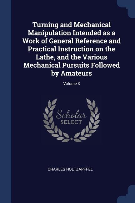 Couverture_Turning and Mechanical Manipulation Intended as a Work of General Reference and Practical Instruction on the Lathe, and the Various Mechanical Pursuits Followed by Amateurs; Volume 3