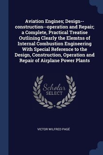 Aviation Engines; Design--construction--operation and Repair; a Complete, Practical Treatise Outlining Clearly the Elemtns of Internal Combustion Engineering With Special Reference to the Design, Construction, Operation and Repair of Airplane Power Plants