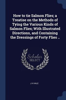 How to tie Salmon Flies; a Treatise on the Methods of Tying the Various Kinds of Salmon Flies; With Illustrated Directions, and Containing the Dressings of Forty Flies ..