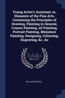 Front cover_Young Artist's Assistant; or, Elements of the Fine Arts, Containing the Principles of Drawing, Painting in General, Crayon Painting, oil Painting, Portrait Painting, Miniature Painting, Designing, Colouring, Engraving, &c., &c