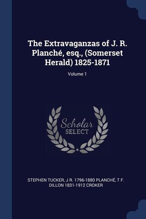 The Extravaganzas of J. R. Planché, esq., (Somerset Herald) 1825-1871; Volume 1