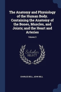 The Anatomy and Physiology of the Human Body. Containing the Anatomy of the Bones, Muscles, and Joints; and the Heart and Arteries; Volume 3