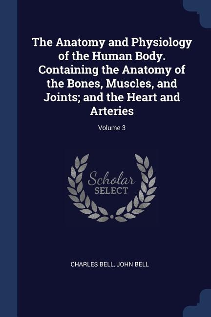 The Anatomy and Physiology of the Human Body. Containing the Anatomy of the Bones, Muscles, and Joints; and the Heart and Arteries; Volume 3