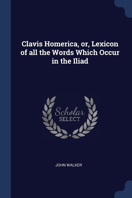 Clavis Homerica, or, Lexicon of all the Words Which Occur in the Iliad