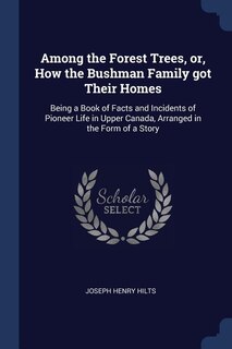 Among the Forest Trees, or, How the Bushman Family got Their Homes: Being a Book of Facts and Incidents of Pioneer Life in Upper Canada, Arranged in the Form of a Story