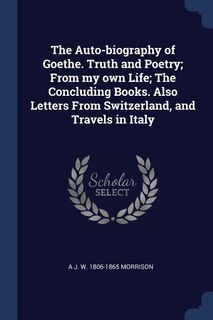 Front cover_The Auto-biography of Goethe. Truth and Poetry; From my own Life; The Concluding Books. Also Letters From Switzerland, and Travels in Italy
