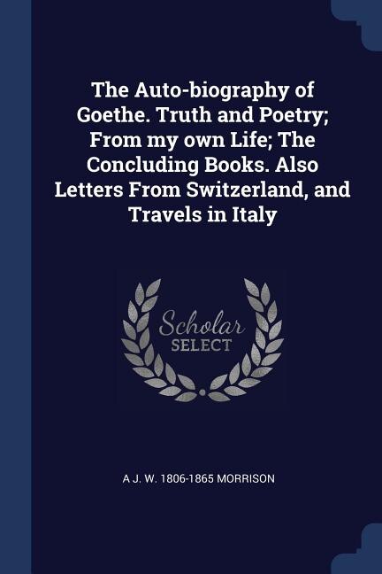 Front cover_The Auto-biography of Goethe. Truth and Poetry; From my own Life; The Concluding Books. Also Letters From Switzerland, and Travels in Italy
