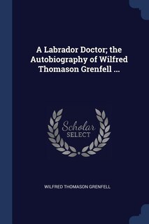 Front cover_A Labrador Doctor; the Autobiography of Wilfred Thomason Grenfell ...