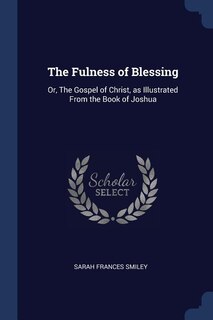 The Fulness of Blessing: Or, The Gospel of Christ, as Illustrated From the Book of Joshua
