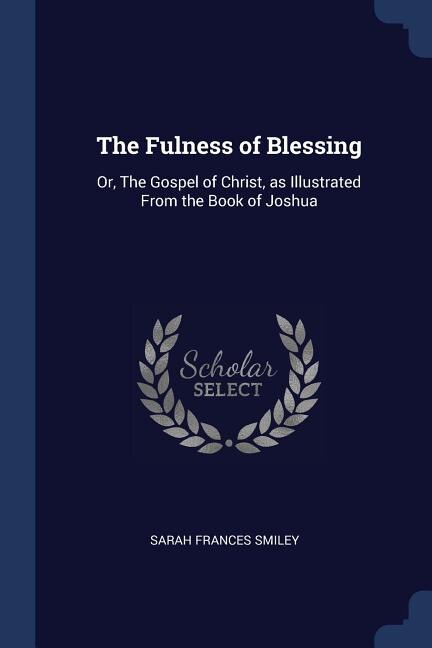 The Fulness of Blessing: Or, The Gospel of Christ, as Illustrated From the Book of Joshua