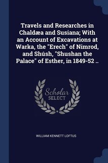 Travels and Researches in Chaldæa and Susiana; With an Account of Excavations at Warka, the Erech of Nimrod, and Shúsh, Shushan the Palace of Esther, in 1849-52 ..