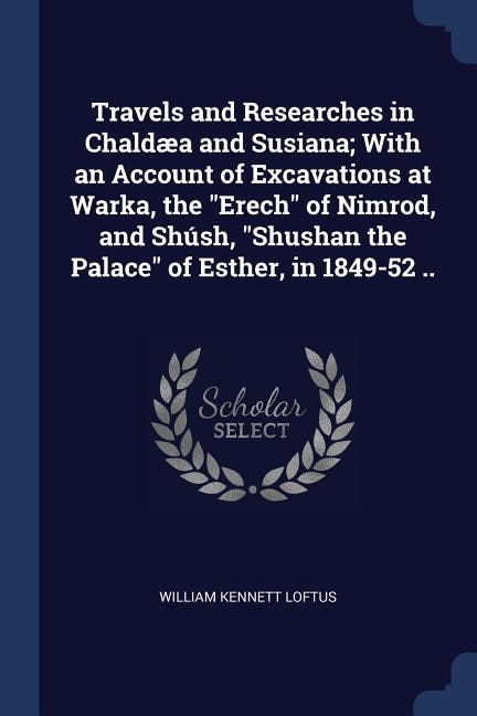 Travels and Researches in Chaldæa and Susiana; With an Account of Excavations at Warka, the Erech of Nimrod, and Shúsh, Shushan the Palace of Esther, in 1849-52 ..