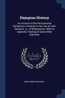 Hampton History: An Account of the Pennsylvania Hamptons in America in the Line of John Hampton, Jr., of Wrightstown